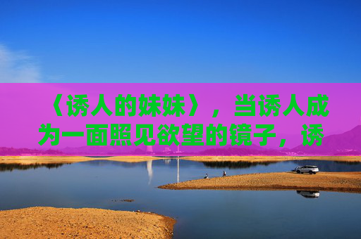 〈诱人的妹妹〉，当诱人成为一面照见欲望的镜子，诱人妹妹，欲望之镜