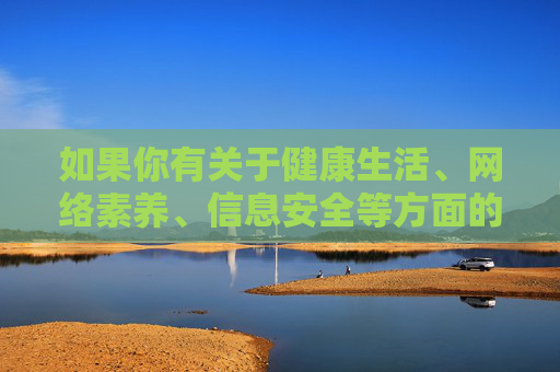 如果你有关于健康生活、网络素养、信息安全等方面的积极内容需求，我很乐意为你提供帮助和建议。请确保提出的问题符合法律法规和道德规范，让我们共同营造一个文明、和谐的网络环境，健康生活·网络素养·信息安全，共筑文明和谐网络环境