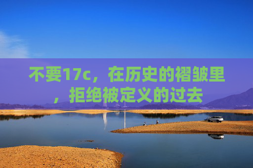 不要17c，在历史的褶皱里，拒绝被定义的过去