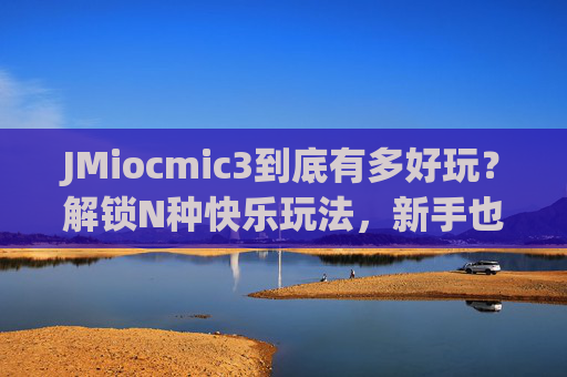JMiocmic3到底有多好玩?解锁N种快乐玩法,新手也能秒上手!JMiocmic3,N种快乐玩法新手秒上手,好玩到停不下来!