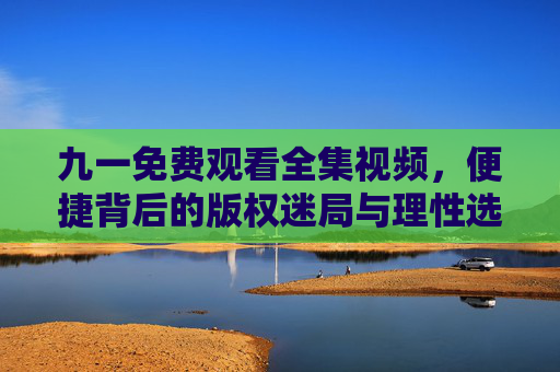 九一免费观看全集视频，便捷背后的版权迷局与理性选择，九一免费看全集，便捷背后的版权迷局与理性抉择
