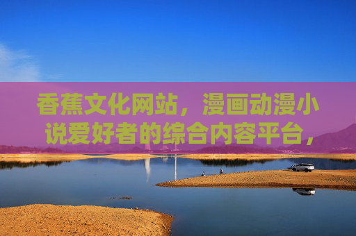 香蕉文化网站,漫画动漫小说爱好者的综合内容平台,香蕉文化,漫画动漫小说爱好者综合内容平台