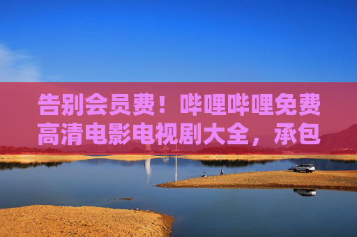 告别会员费!哔哩哔哩免费高清电影电视剧大全,承包你的观影清单,告别会员费!哔哩哔哩免费高清电影电视剧大全承包观影清单