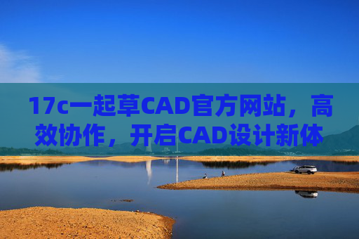 17c一起草CAD官方网站，高效协作，开启CAD设计新体验，17c一起草CAD，高效协作，开启CAD设计新体验