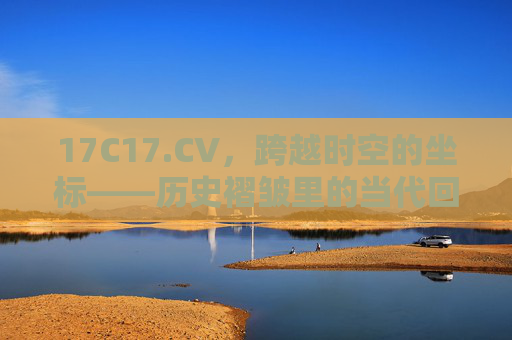 17C17.CV，跨越时空的坐标——历史褶皱里的当代回响，时空坐标，历史褶皱的当代回响