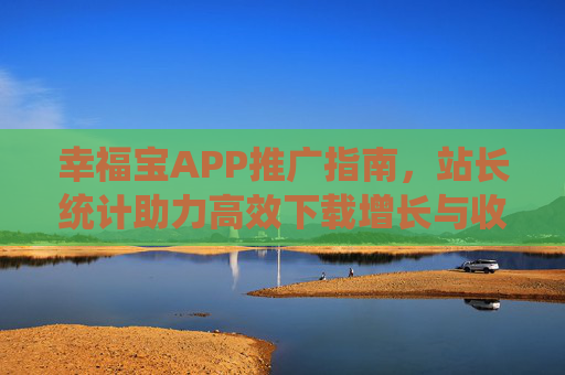 幸福宝APP推广指南，站长统计助力高效下载增长与收益优化，幸福宝APP推广指南，站长统计助力高效下载增长与收益优化