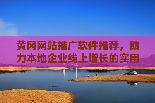 黄冈网站推广软件推荐，助力本地企业线上增长的实用工具，黄冈网站推广软件推荐，助力本地企业线上增长