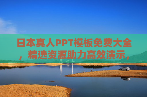 日本真人PPT模板免费大全，精选资源助力高效演示，日本真人PPT模板免费大全，精选高效演示资源