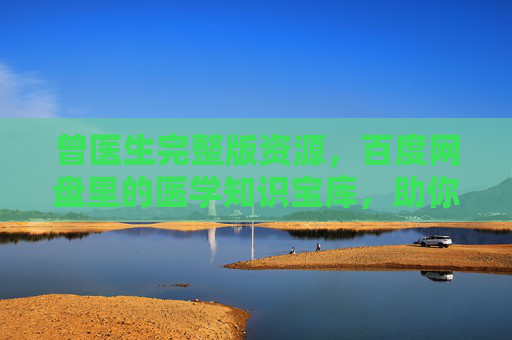 曾医生完整版资源，百度网盘里的医学知识宝库，助你守护健康与提升认知，曾医生医学知识宝库，百度网盘守护健康与认知提升