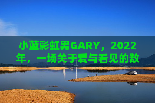 小蓝彩虹男GARY，2022年，一场关于爱与看见的数字印记，小蓝彩虹男GARY，2022，爱与看见的数字印记