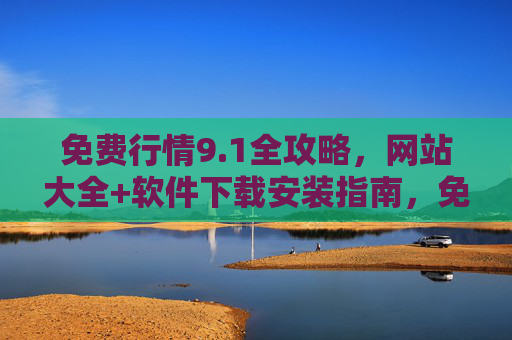 免费行情9.1全攻略，网站大全+软件下载安装指南，免费行情9.1全攻略，网站大全+软件下载安装指南