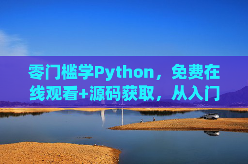 零门槛学Python，免费在线观看+源码获取，从入门到实战的资源清单，零门槛Python入门到实战，免费在线观看+源码获取资源清单