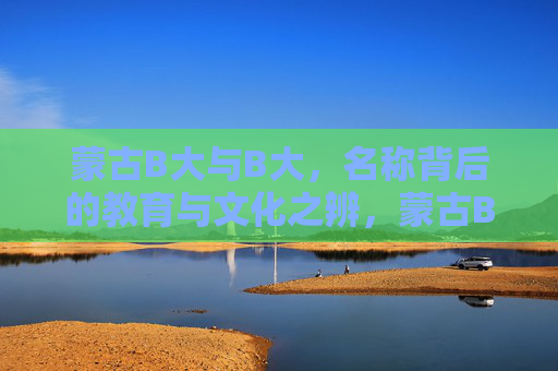 蒙古B大与B大，名称背后的教育与文化之辨，蒙古B大与B大，名称背后的教育文化之辨