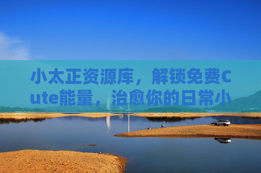 小太正资源库，解锁免费Cute能量，治愈你的日常小确丧，小太正资源库，免费Cute能量治愈日常小确丧