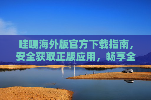 哇嘎海外版官方下载指南，安全获取正版应用，畅享全球精彩，哇嘎海外版官方下载指南，安全正版，畅享全球