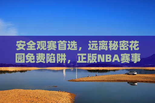 安全观赛首选，远离秘密花园免费陷阱，正版NBA赛事渠道全解析，安全观赛首选，正版NBA渠道全解析，远离秘密花园免费陷阱