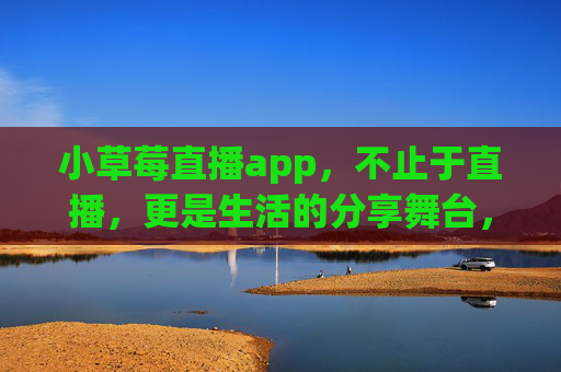 小草莓直播app，不止于直播，更是生活的分享舞台，小草莓直播，不止直播，更是生活分享舞台