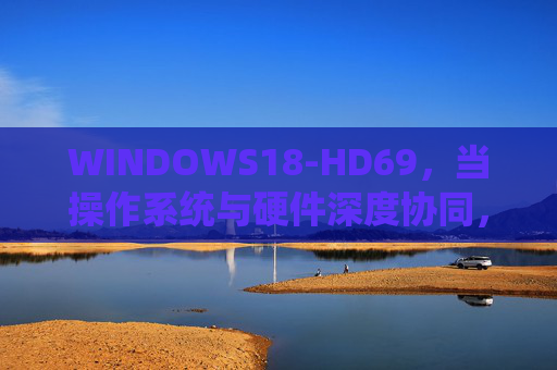 WINDOWS18-HD69，当操作系统与硬件深度协同，开启智能交互新纪元，WINDOWS18-HD69，深度协同软硬，开启智能交互新纪元