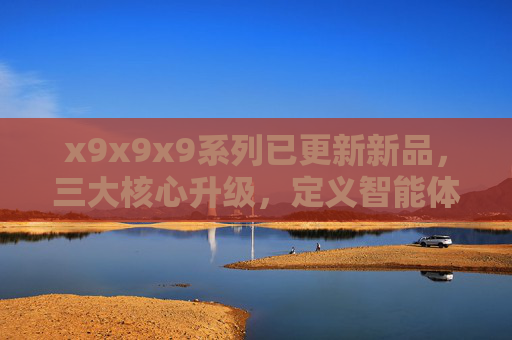 x9x9x9系列已更新新品，三大核心升级，定义智能体验新标杆，x9x9x9系列三大升级新品 定义智能体验新标杆