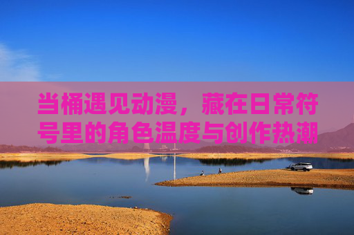 当桶遇见动漫，藏在日常符号里的角色温度与创作热潮，桶遇动漫，日常符号里的角色温度与创作热潮