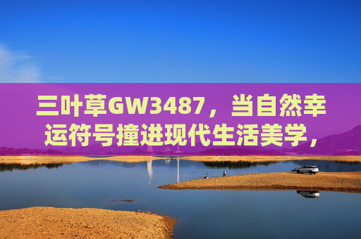 三叶草GW3487，当自然幸运符号撞进现代生活美学，三叶草GW3487，自然幸运符号撞进现代生活美学
