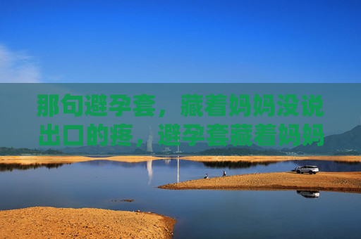 那句避孕套，藏着妈妈没说出口的疼，避孕套藏着妈妈未说出口的疼