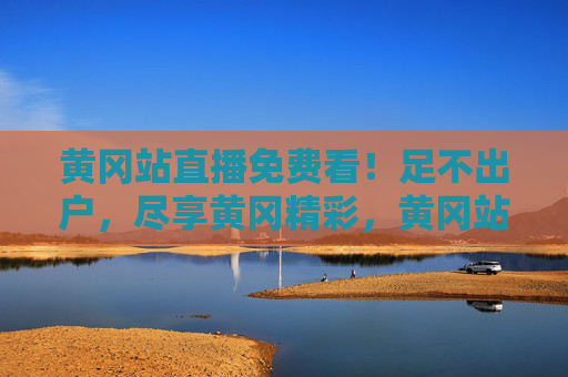 黄冈站直播免费看！足不出户，尽享黄冈精彩，黄冈站直播免费看，足不出户尽享精彩