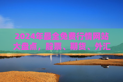 2024年最全免费行情网站大盘点，股票、期货、外汇、加密货币一站式获取，2024年最全免费行情网站大盘点，股票期货外汇加密货币一站式获取