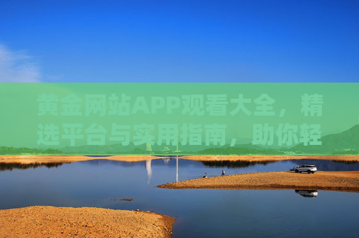 黄金网站APP观看大全，精选平台与实用指南，助你轻松获取黄金资讯，黄金APP精选平台与实用指南