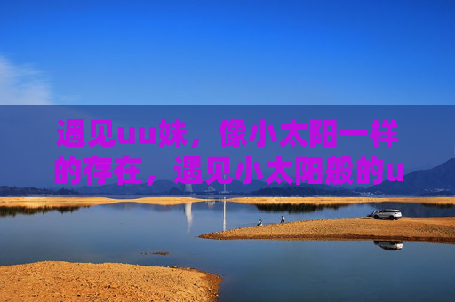 遇见uu妹，像小太阳一样的存在，遇见小太阳般的uu妹