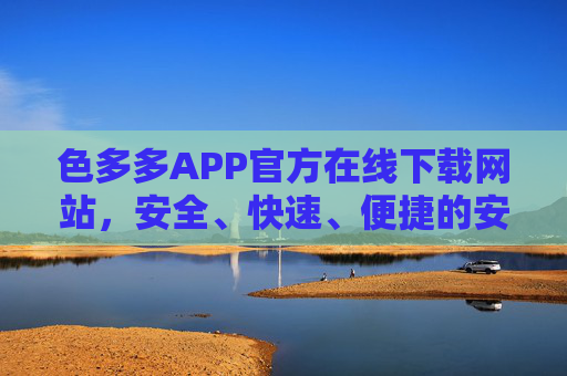色多多APP官方在线下载网站，安全、快速、便捷的安装指南，色多多APP官方在线下载，安全快速便捷安装指南