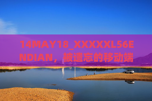 14MAY18_XXXXXL56ENDIAN，被遗忘的移动端架构革新者？14MAY18_XXXXXL56ENDIAN，被遗忘的移动端架构革新者