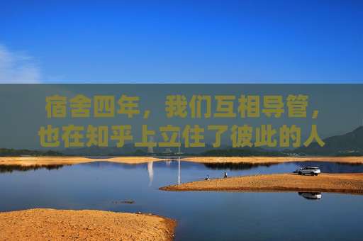 宿舍四年，我们互相导管，也在知乎上立住了彼此的人设，宿舍四年，互相开导，彼此的知乎人设立住了