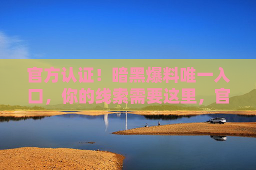 官方认证！暗黑爆料唯一入口，你的线索需要这里，官方认证！暗黑爆料唯一线索入口