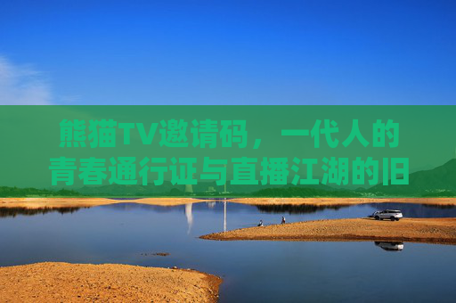熊猫TV邀请码，一代人的青春通行证与直播江湖的旧时光