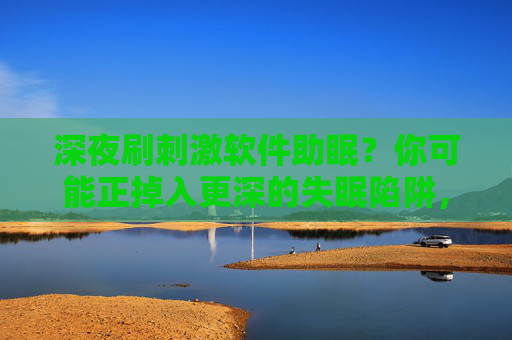 深夜刷刺激软件助眠？你可能正掉入更深的失眠陷阱，刷刺激软件助眠？小心掉入更深的失眠陷阱