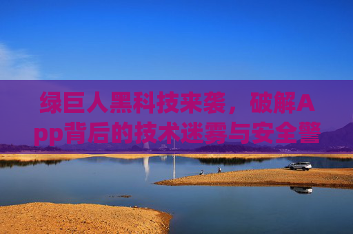 绿巨人黑科技来袭，破解App背后的技术迷雾与安全警示，绿巨人黑科技，App技术迷雾破解与安全警示