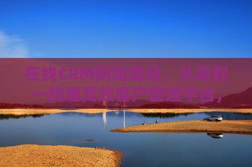 在线CRM网站建站，从零到一构建高效客户管理平台，在线CRM网站建站，从零到一打造高效客户管理平台
