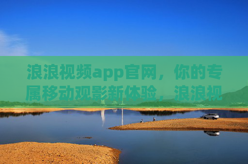 浪浪视频app官网，你的专属移动观影新体验，浪浪视频官网，专属移动观影新体验