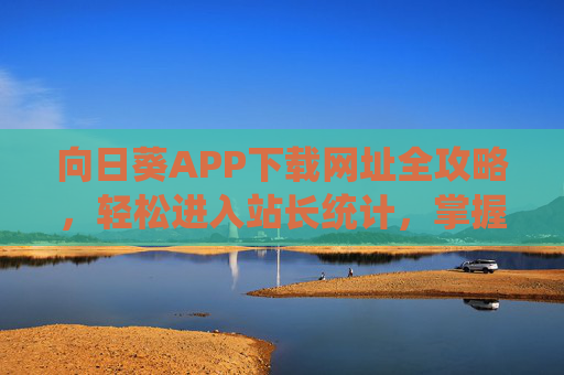 向日葵APP下载网址全攻略，轻松进入站长统计，掌握网站核心数据，向日葵APP下载全攻略，轻松进入站长统计，掌握网站核心数据