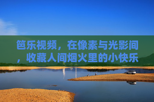 笆乐视频，在像素与光影间，收藏人间烟火里的小快乐，像素光影藏烟火，笆乐视频拾小乐