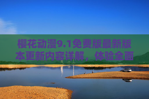 樱花动漫9.1免费版最新版本更新内容详解，体验全面升级，福利来袭！樱花动漫9.1免费版更新，体验全面升级，福利来袭！