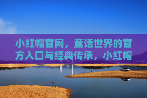 小红帽官网，童话世界的官方入口与经典传承，小红帽官网，童话世界的官方入口与经典传承