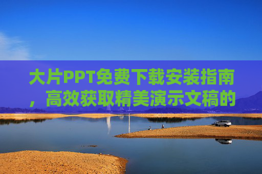 大片PPT免费下载安装指南，高效获取精美演示文稿的秘籍，大片PPT免费下载安装指南，高效获取精美演示文稿秘籍