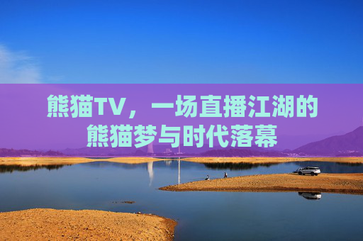 熊猫TV，一场直播江湖的熊猫梦与时代落幕