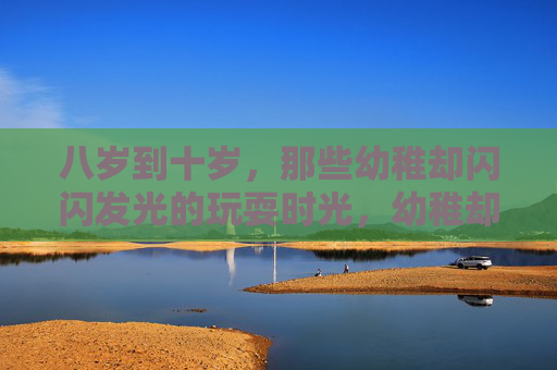 八岁到十岁，那些幼稚却闪闪发光的玩耍时光，幼稚却闪亮的八岁十岁时光
