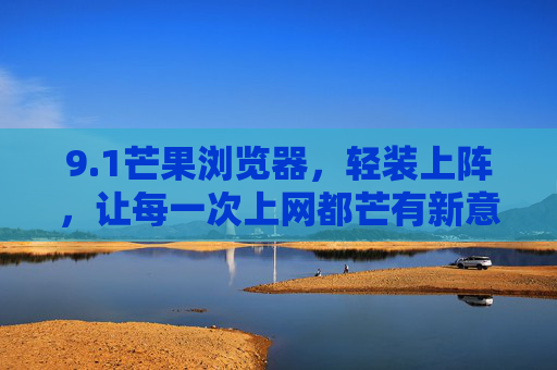 9.1芒果浏览器，轻装上阵，让每一次上网都芒有新意，1芒果浏览器，轻装上阵，芒有新意