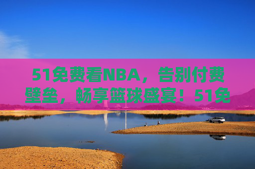 51免费看NBA，告别付费壁垒，畅享篮球盛宴！51免费看NBA，告别付费壁垒，畅享篮球盛宴！