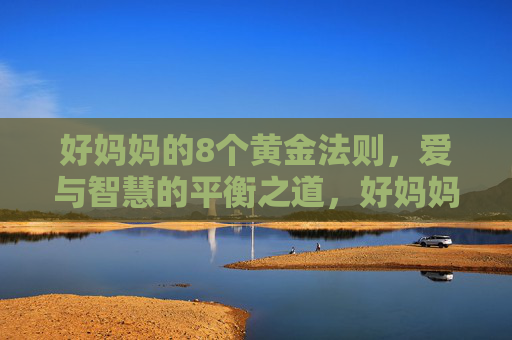 好妈妈的8个黄金法则，爱与智慧的平衡之道，好妈妈的黄金法则，爱与智慧的平衡之道