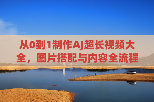 从0到1制作AJ超长视频大全，图片搭配与内容全流程指南，从0到1制作AJ超长视频，图片搭配与内容全流程指南